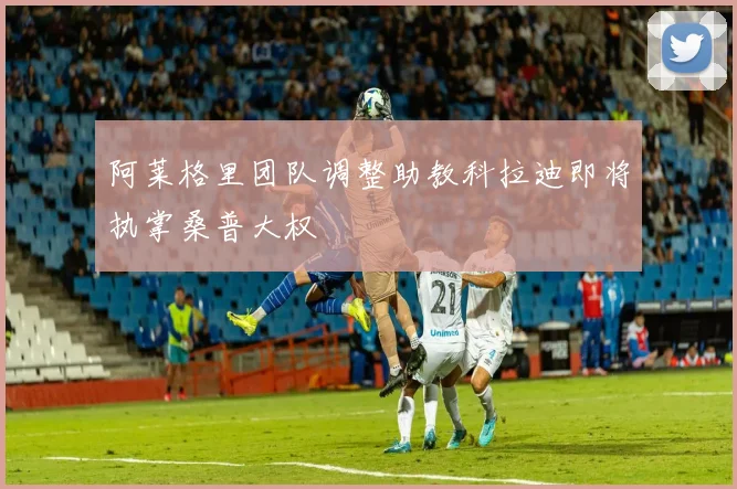阿莱格里团队调整助教科拉迪即将执掌桑普大权
