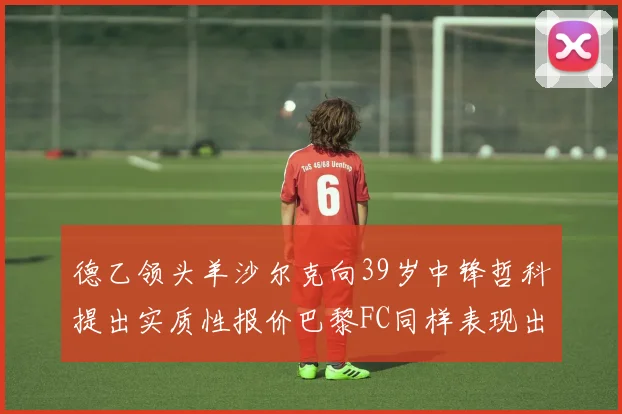 德乙领头羊沙尔克向39岁中锋哲科提出实质性报价巴黎FC同样表现出兴趣