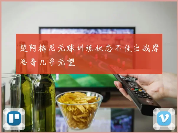 楚阿梅尼无球训练状态不佳出战摩洛哥几乎无望
