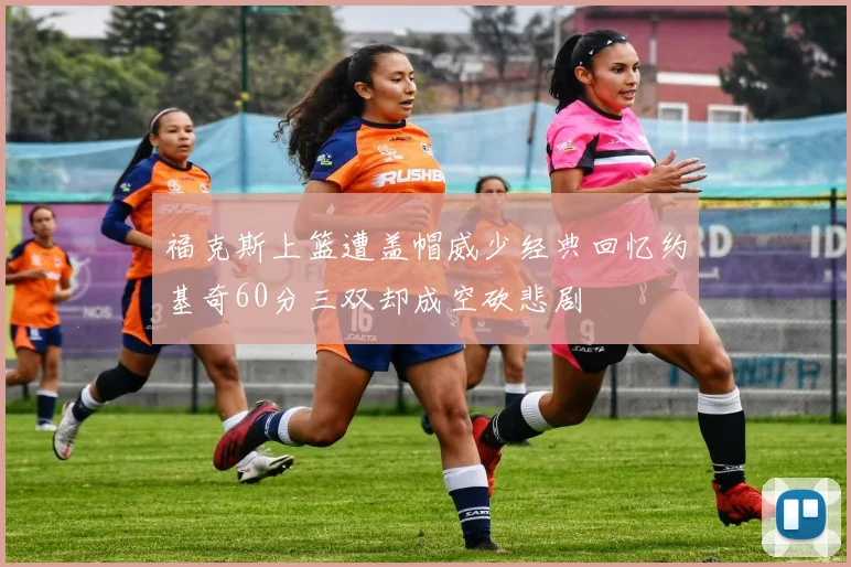 福克斯上篮遭盖帽威少经典回忆约基奇60分三双却成空砍悲剧