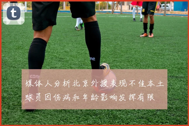 媒体人分析北京外援表现不佳本土球员因伤病和年龄影响发挥有限