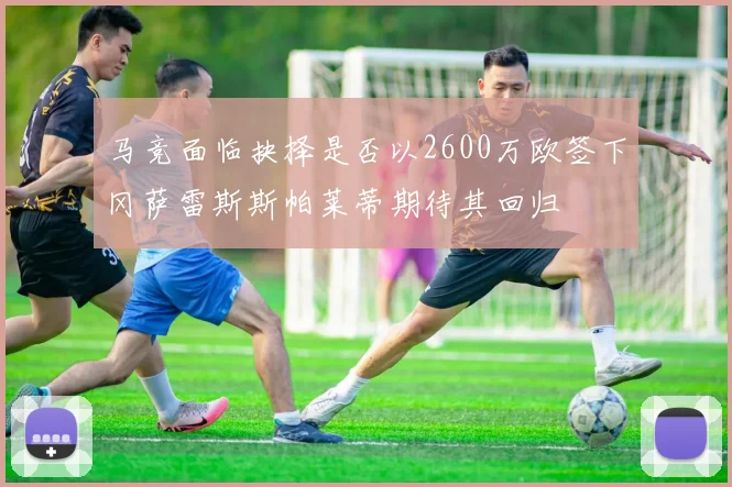 马竞面临抉择是否以2600万欧签下冈萨雷斯斯帕莱蒂期待其回归