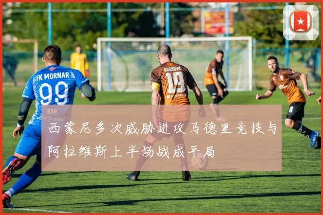 西蒙尼多次威胁进攻马德里竞技与阿拉维斯上半场战成平局
