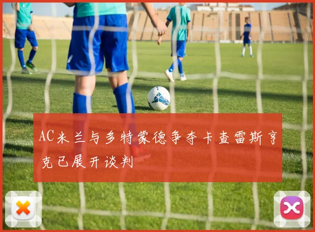 AC米兰与多特蒙德争夺卡查雷斯亨克已展开谈判