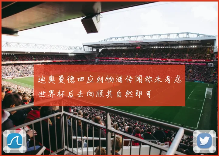 迪奥曼德回应利物浦传闻称未考虑世界杯后去向顺其自然即可