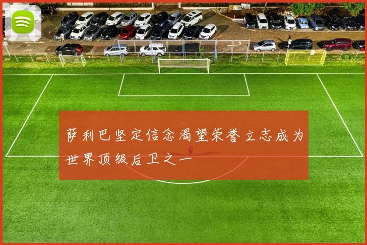 萨利巴坚定信念渴望荣誉立志成为世界顶级后卫之一