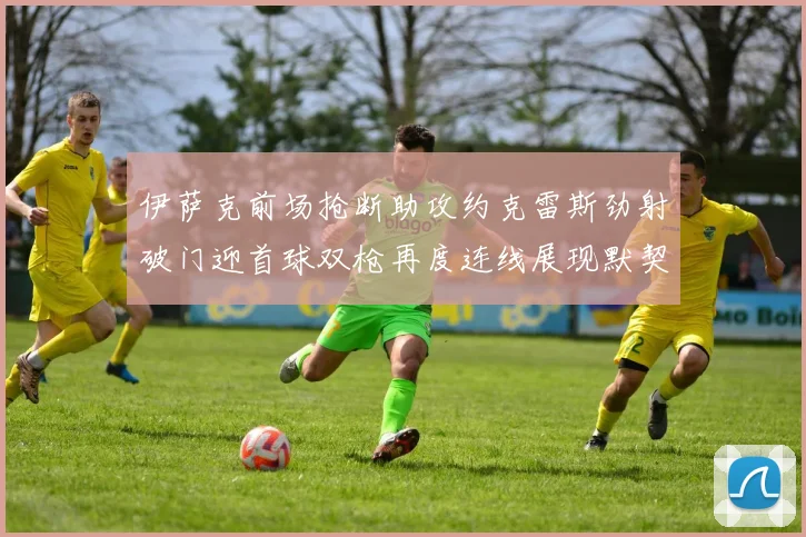 伊萨克前场抢断助攻约克雷斯劲射破门迎首球双枪再度连线展现默契