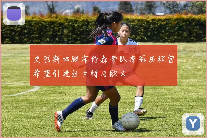 史密斯回顾布伦森带队夺冠历程曾希望引进杜兰特与欧文