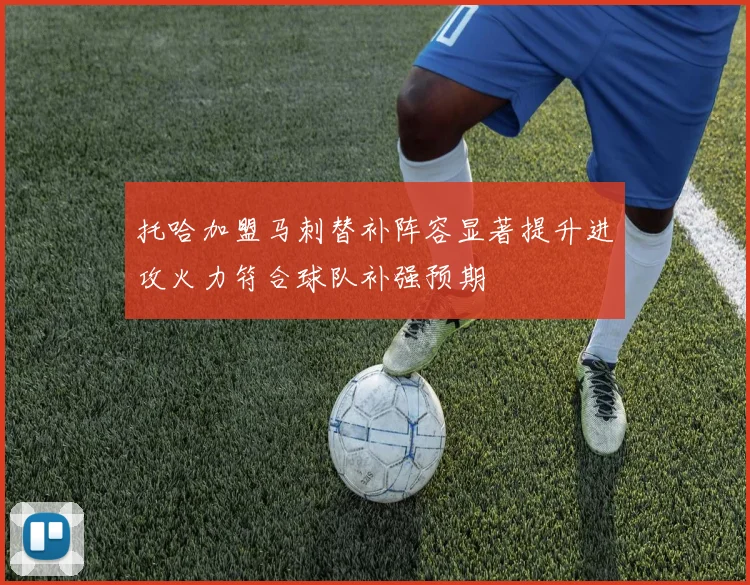 托哈加盟马刺替补阵容显著提升进攻火力符合球队补强预期