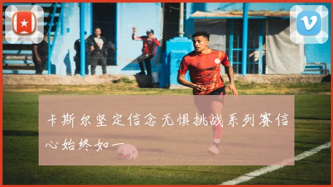 卡斯尔坚定信念无惧挑战系列赛信心始终如一