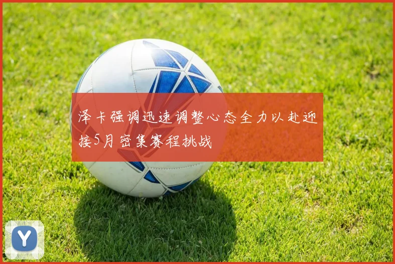 泽卡强调迅速调整心态全力以赴迎接5月密集赛程挑战