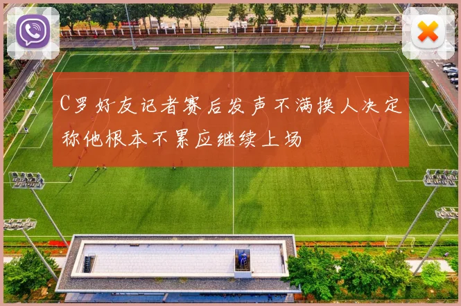 C罗好友记者赛后发声不满换人决定称他根本不累应继续上场