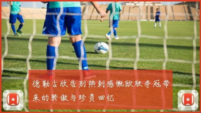 德勒古欣告别热刺感慨欧联夺冠带来的骄傲与珍贵回忆