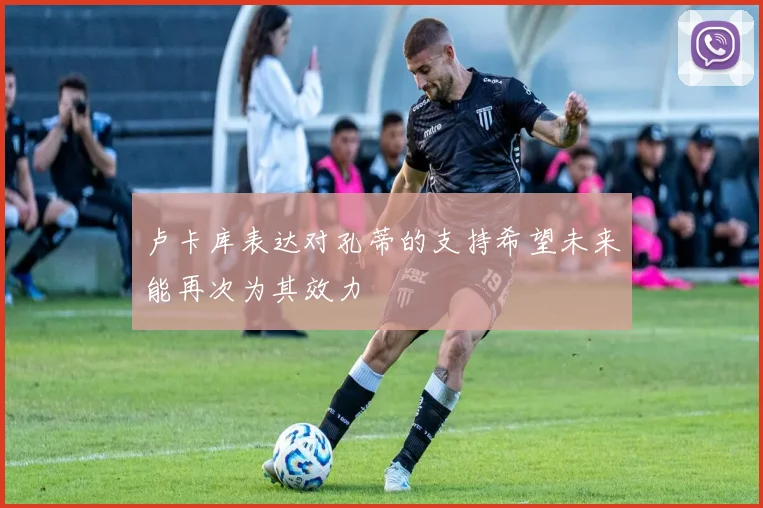 卢卡库表达对孔蒂的支持希望未来能再次为其效力