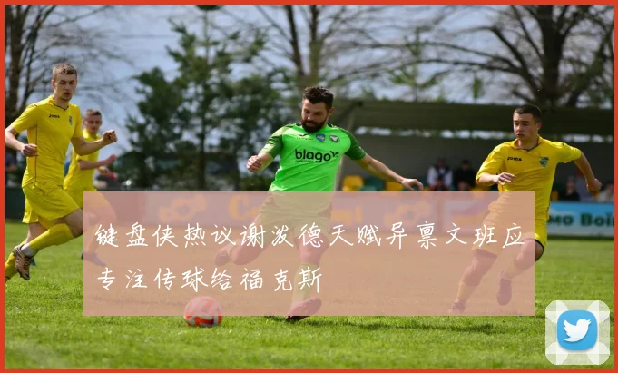 键盘侠热议谢泼德天赋异禀文班应专注传球给福克斯