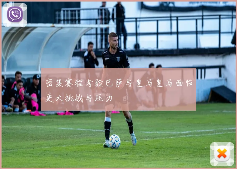 密集赛程考验巴萨与皇马皇马面临更大挑战与压力