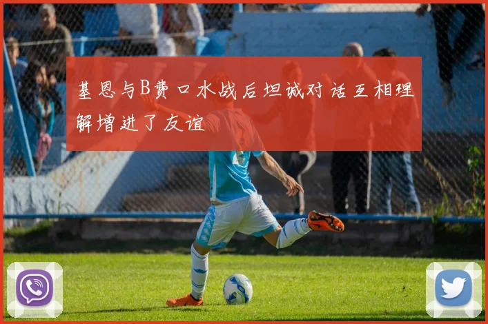 基恩与B费口水战后坦诚对话互相理解增进了友谊