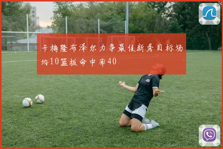 卡梅隆布泽尔力争最佳新秀目标场均10篮板命中率40