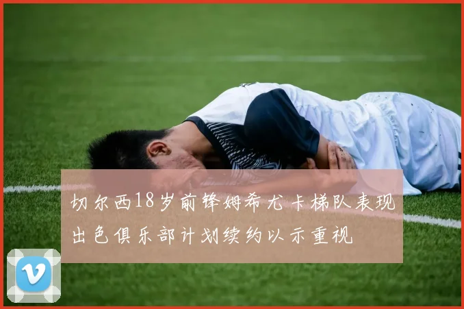切尔西18岁前锋姆希尤卡梯队表现出色俱乐部计划续约以示重视