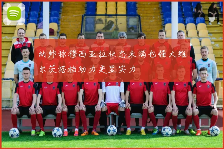 纳帅称穆西亚拉状态未满也强大维尔茨搭档助力更显实力