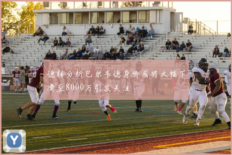 德转分析巴尔韦德身价或将大幅下滑至8000万引发关注